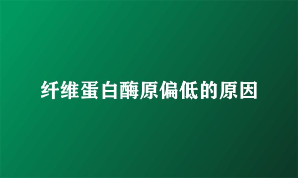 纤维蛋白酶原偏低的原因