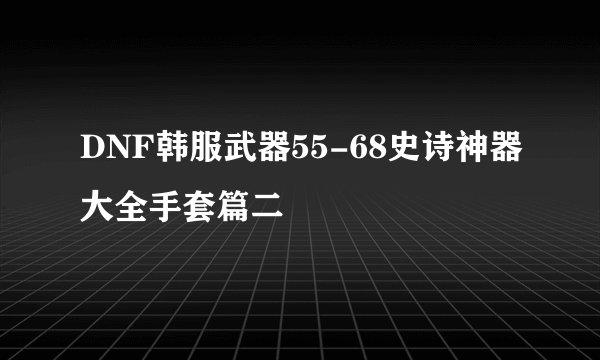 DNF韩服武器55-68史诗神器大全手套篇二