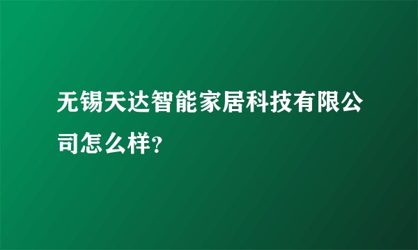无锡天达智能家居科技有限公司怎么样？