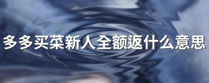 多多买菜新人全额返什么意思 多多买菜新人全额返指的是什么