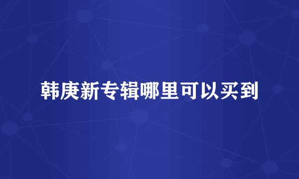 韩庚新专辑哪里可以买到