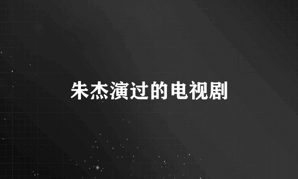 朱杰演过的电视剧
