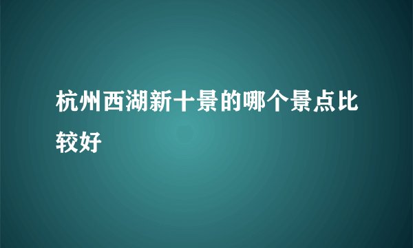 杭州西湖新十景的哪个景点比较好