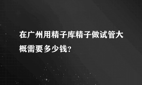 在广州用精子库精子做试管大概需要多少钱？