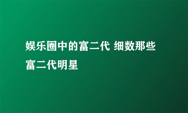 娱乐圈中的富二代 细数那些富二代明星