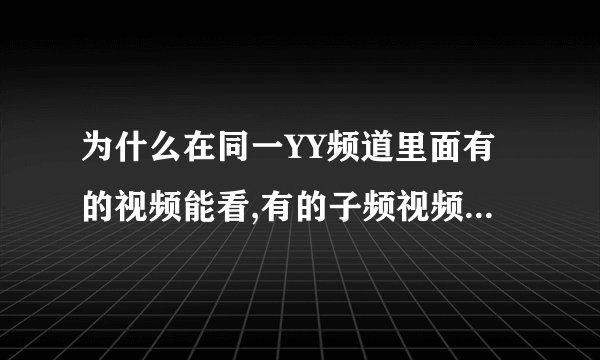 为什么在同一YY频道里面有的视频能看,有的子频视频是白屏,例如YY4138