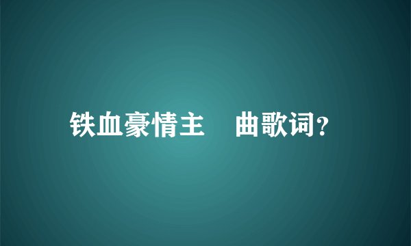 铁血豪情主題曲歌词？