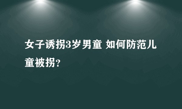 女子诱拐3岁男童 如何防范儿童被拐？