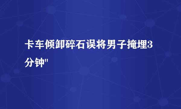 卡车倾卸碎石误将男子掩埋3分钟