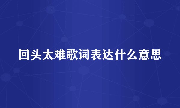 回头太难歌词表达什么意思