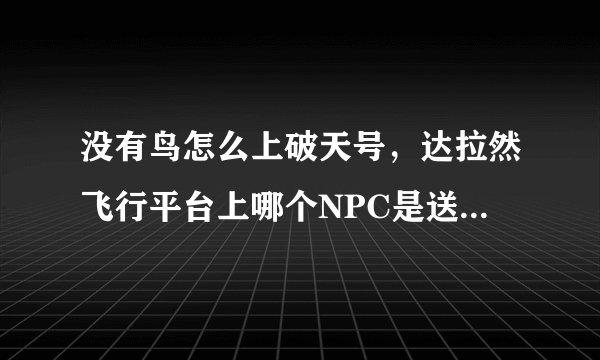 没有鸟怎么上破天号，达拉然飞行平台上哪个NPC是送我过去的？