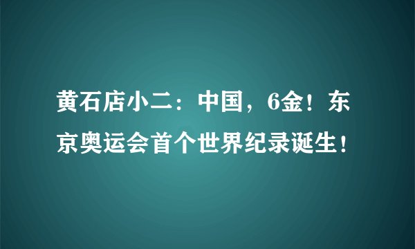 黄石店小二：中国，6金！东京奥运会首个世界纪录诞生！