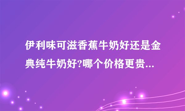 伊利味可滋香蕉牛奶好还是金典纯牛奶好?哪个价格更贵点?分别多少钱？
