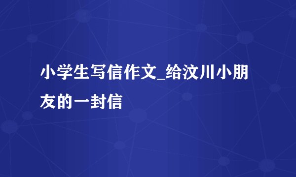 小学生写信作文_给汶川小朋友的一封信