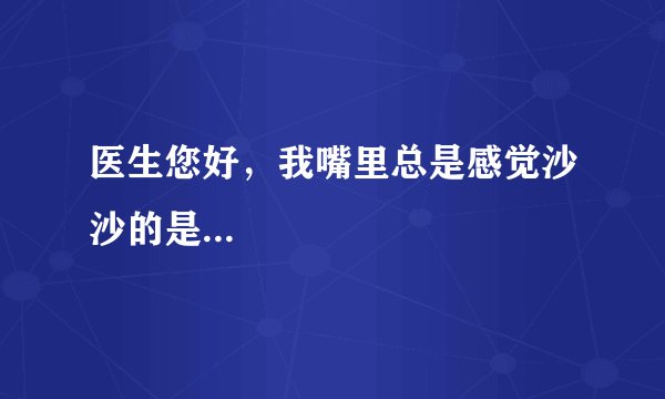 医生您好，我嘴里总是感觉沙沙的是...