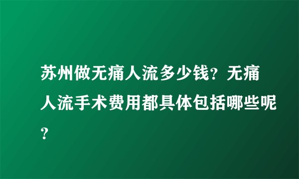 苏州做无痛人流多少钱?无痛人流手术费用都具体包括哪些呢?