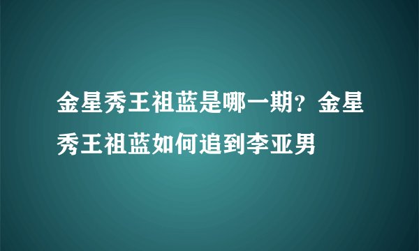 金星秀王祖蓝是哪一期？金星秀王祖蓝如何追到李亚男