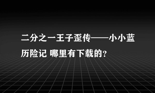 二分之一王子歪传——小小蓝历险记 哪里有下载的？