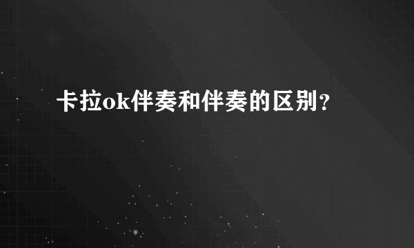 卡拉ok伴奏和伴奏的区别？