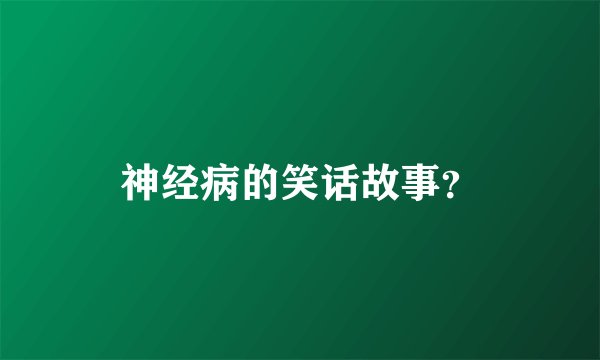 神经病的笑话故事?