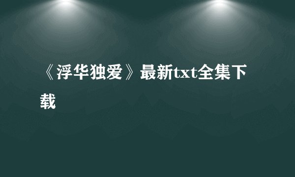 《浮华独爱》最新txt全集下载