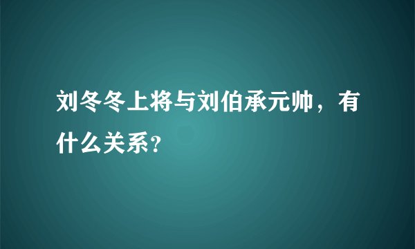 刘冬冬上将与刘伯承元帅，有什么关系？