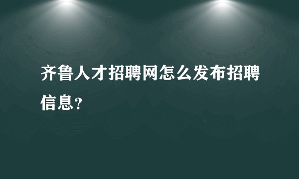 齐鲁人才招聘网怎么发布招聘信息?