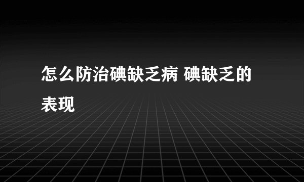 怎么防治碘缺乏病 碘缺乏的表现