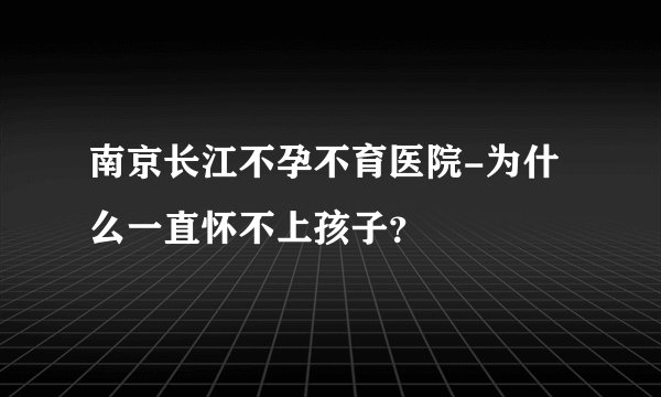 南京长江不孕不育医院-为什么一直怀不上孩子?