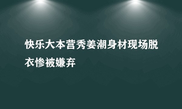 快乐大本营秀姜潮身材现场脱衣惨被嫌弃