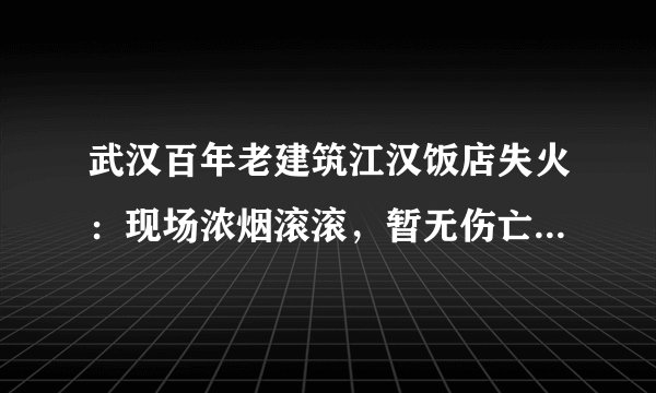 武汉百年老建筑江汉饭店失火：现场浓烟滚滚，暂无伤亡, 你怎么看？