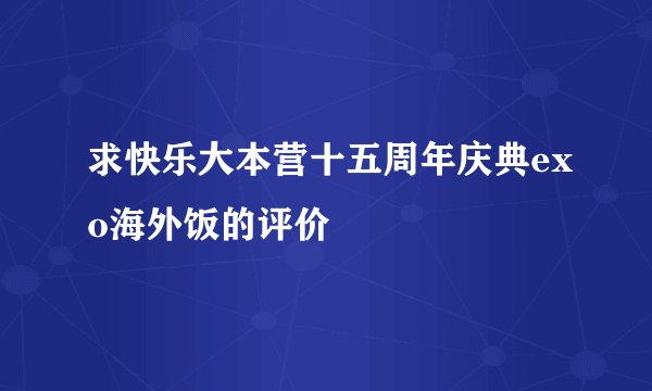 求快乐大本营十五周年庆典exo海外饭的评价