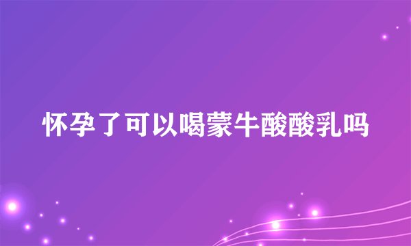 怀孕了可以喝蒙牛酸酸乳吗