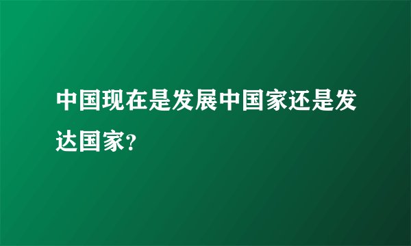 中国现在是发展中国家还是发达国家？