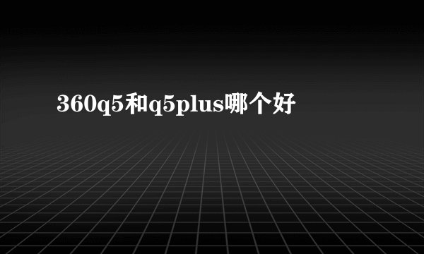 360q5和q5plus哪个好