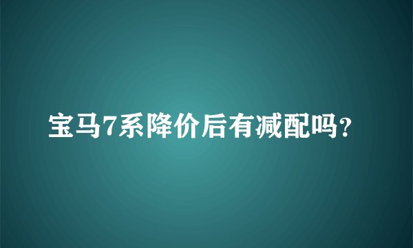 宝马7系降价后有减配吗？