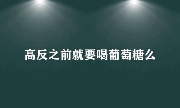 高反之前就要喝葡萄糖么