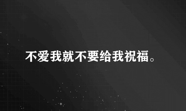 不爱我就不要给我祝福。