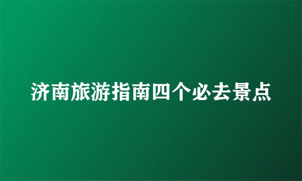 济南旅游指南四个必去景点
