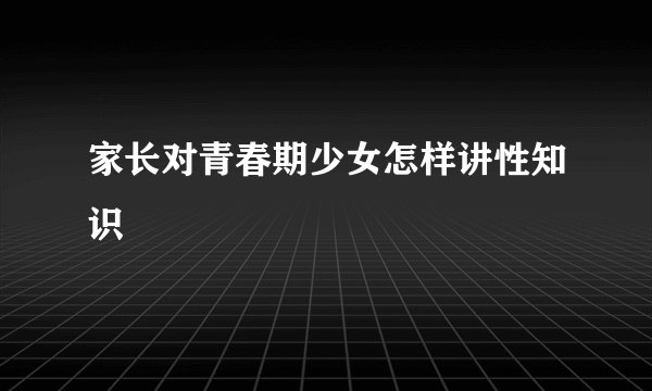 家长对青春期少女怎样讲性知识