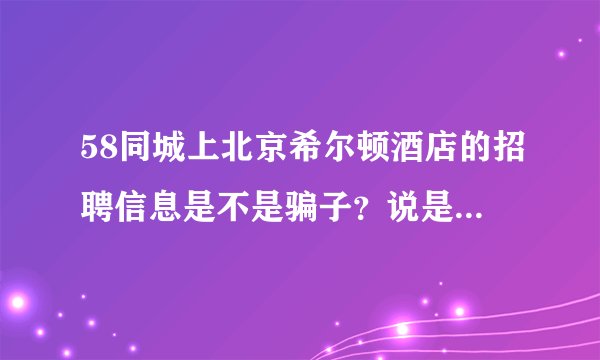 58同城上北京希尔顿酒店的招聘信息是不是骗子?说是在大望路珠江帝景那面试,是希尔顿的子公司。
