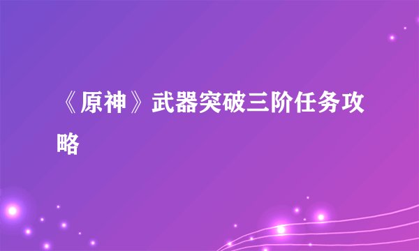 《原神》武器突破三阶任务攻略