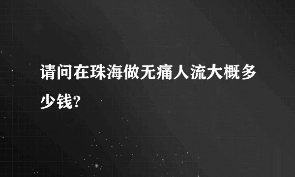 请问在珠海做无痛人流大概多少钱?