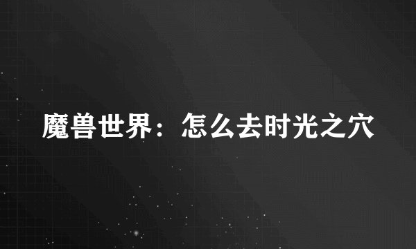 魔兽世界：怎么去时光之穴