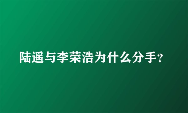 陆遥与李荣浩为什么分手？