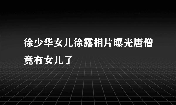 徐少华女儿徐露相片曝光唐僧竟有女儿了