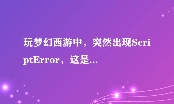 玩梦幻西游中,突然出现ScriptError,这是什么意思?