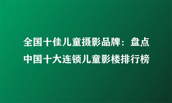 全国十佳儿童摄影品牌:盘点中国十大连锁儿童影楼排行榜
