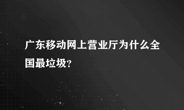 广东移动网上营业厅为什么全国最垃圾？