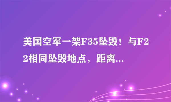 美国空军一架F35坠毁！与F22相同坠毁地点，距离相隔仅有几公里